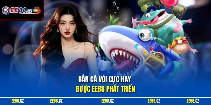 Bắn cá với cực hay được EE88 phát triển